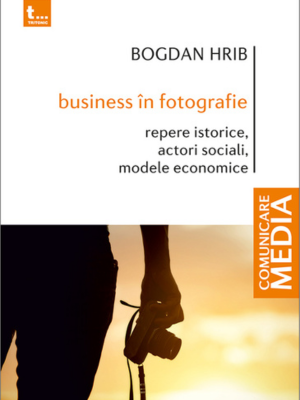 Bogdan Hrib | Business în fotografie. Repere istorice, actori sociali, modele economice