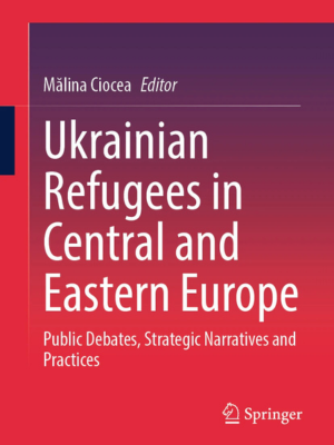 Mălina Ciocea | Ukrainian Refugees in Central and Eastern Europe. Public Debates, Strategic Narratives and Practices